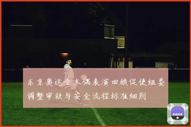 东京奥运会木偶表演回顾促使组委调整审核与安全流程标准细则