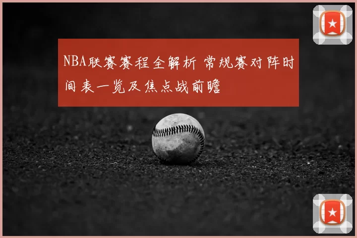 NBA联赛赛程全解析 常规赛对阵时间表一览及焦点战前瞻