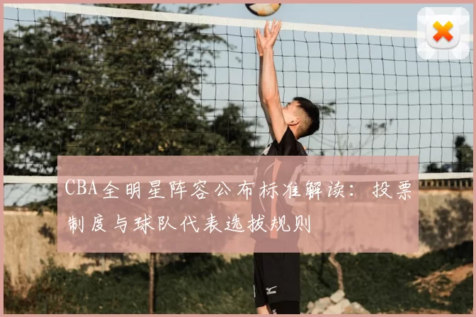 CBA全明星阵容公布标准解读：投票制度与球队代表选拔规则
