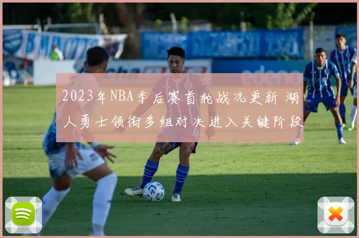 2023年NBA季后赛首轮战况更新 湖人勇士领衔多组对决进入关键阶段