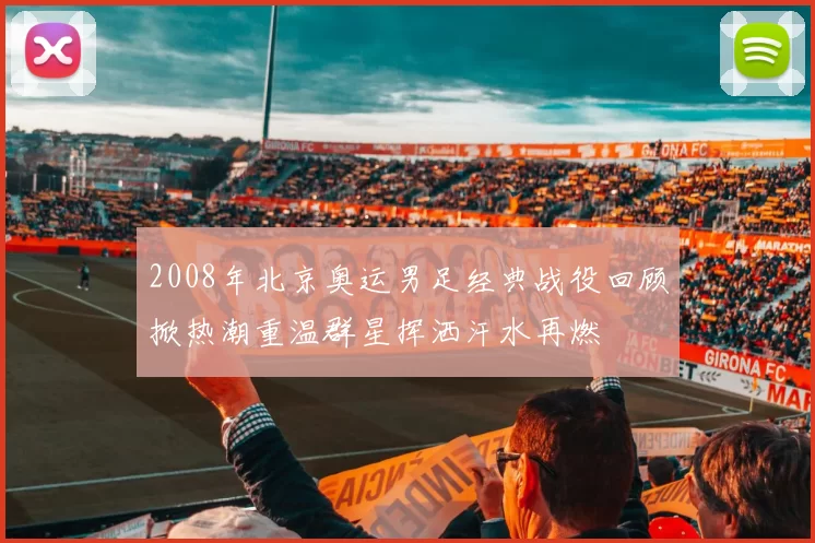 2008年北京奥运男足经典战役回顾掀热潮重温群星挥洒汗水再燃