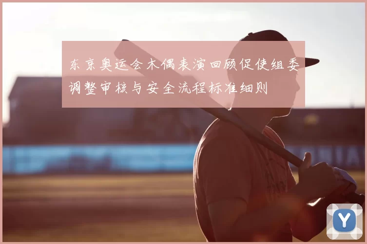 东京奥运会木偶表演回顾促使组委调整审核与安全流程标准细则