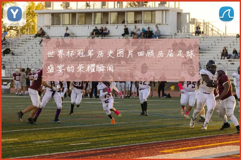 世界杯冠军历史图片回顾历届足球盛宴的荣耀瞬间