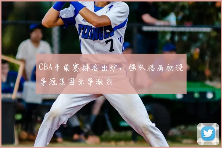 CBA季前赛排名出炉，强队格局初现争冠集团竞争激烈