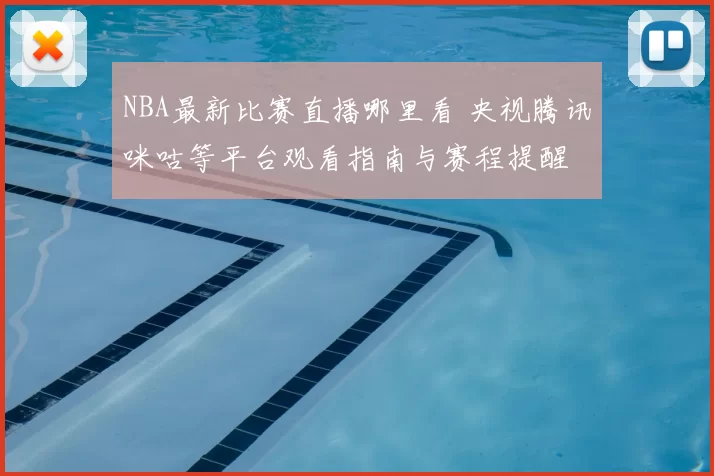 NBA最新比赛直播哪里看 央视腾讯咪咕等平台观看指南与赛程提醒