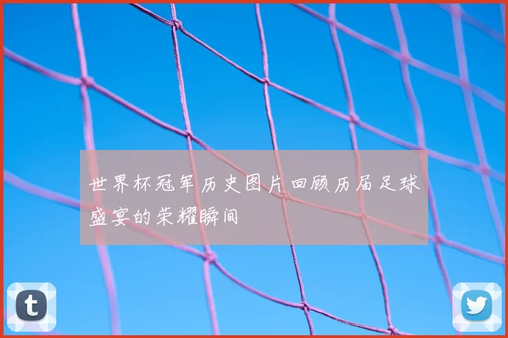 世界杯冠军历史图片回顾历届足球盛宴的荣耀瞬间