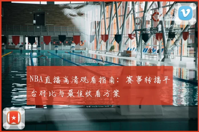 NBA直播高清观看指南：赛事转播平台对比与最佳收看方案