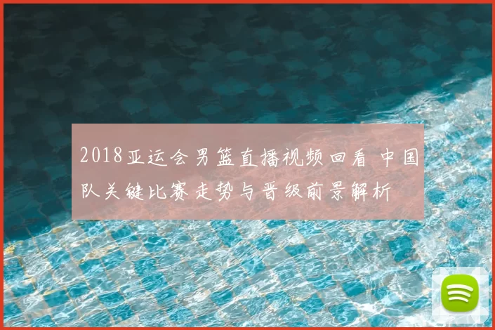 2018亚运会男篮直播视频回看 中国队关键比赛走势与晋级前景解析