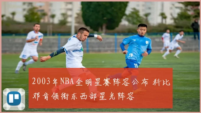 2003年NBA全明星赛阵容公布 科比邓肯领衔东西部星光阵容