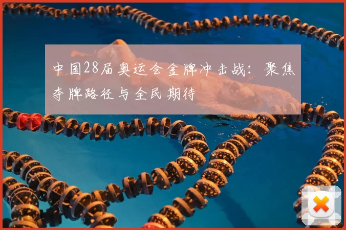 中国28届奥运会金牌冲击战：聚焦夺牌路径与全民期待