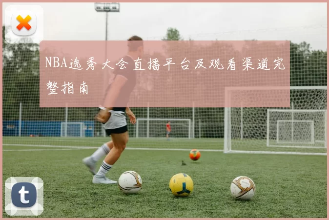NBA选秀大会直播平台及观看渠道完整指南