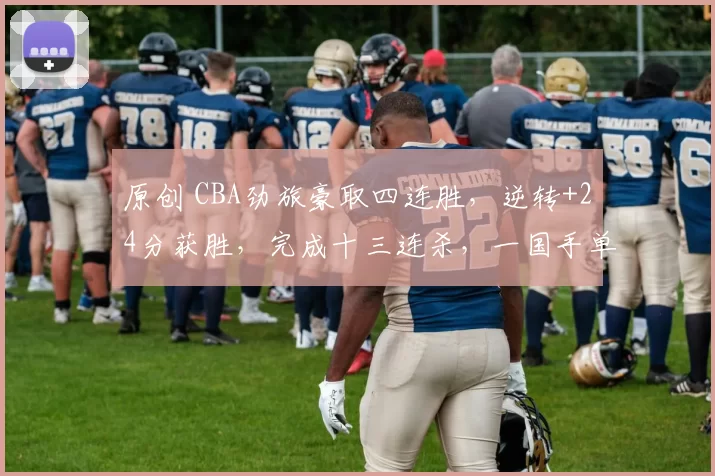 原创 CBA劲旅豪取四连胜，逆转+24分获胜，完成十三连杀，一国手单节轰15分