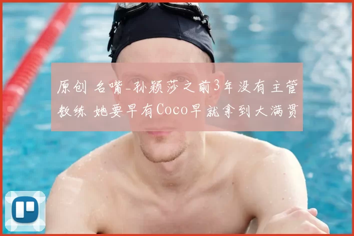 原创 名嘴_孙颖莎之前3年没有主管教练 她要早有Coco早就拿到大满贯了