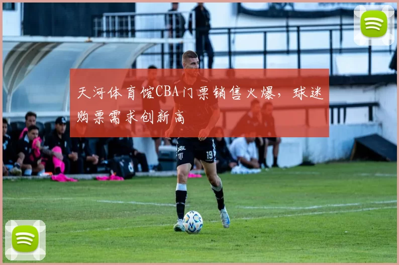 天河体育馆CBA门票销售火爆，球迷购票需求创新高