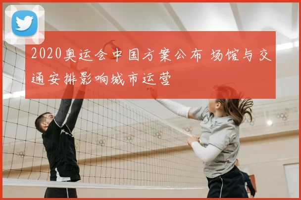 2020奥运会中国方案公布 场馆与交通安排影响城市运营