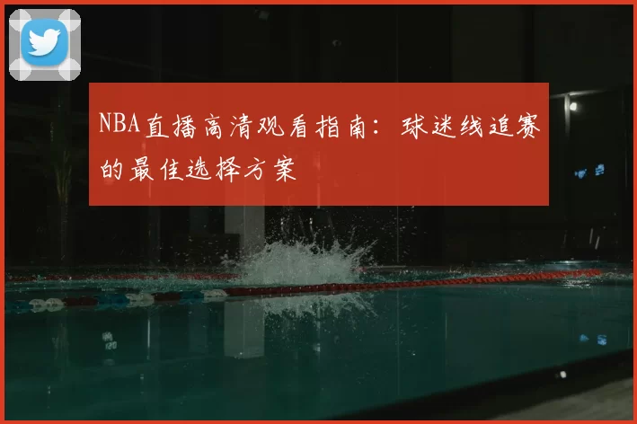 NBA直播高清观看指南：球迷线追赛的最佳选择方案