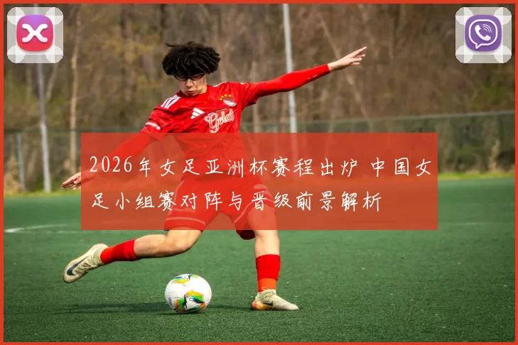 2026年女足亚洲杯赛程出炉 中国女足小组赛对阵与晋级前景解析