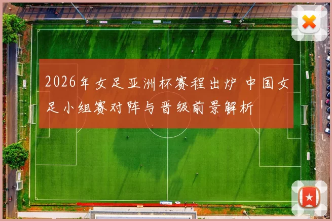 2026年女足亚洲杯赛程出炉 中国女足小组赛对阵与晋级前景解析