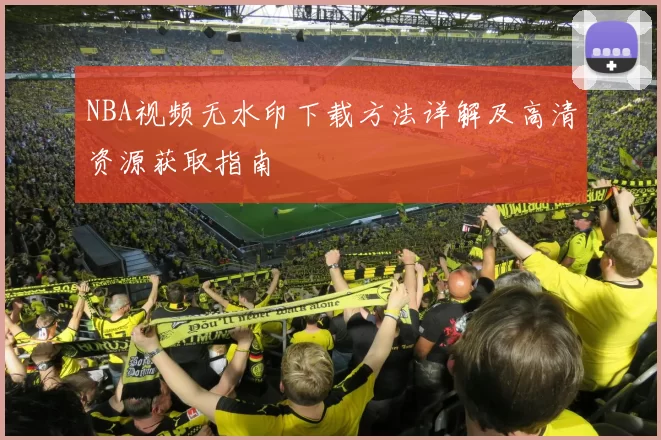 NBA视频无水印下载方法详解及高清资源获取指南