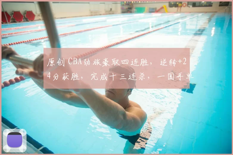 原创 CBA劲旅豪取四连胜，逆转+24分获胜，完成十三连杀，一国手单节轰15分