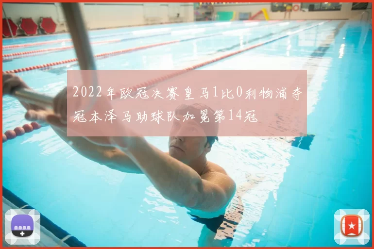 2022年欧冠决赛皇马1比0利物浦夺冠本泽马助球队加冕第14冠