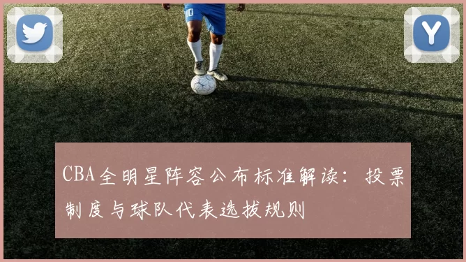 CBA全明星阵容公布标准解读：投票制度与球队代表选拔规则