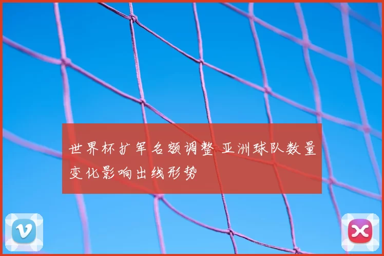 世界杯扩军名额调整 亚洲球队数量变化影响出线形势
