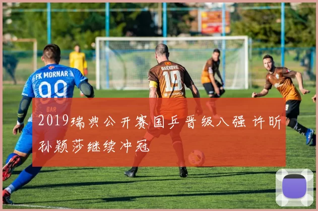 2019瑞典公开赛国乒晋级八强 许昕孙颖莎继续冲冠