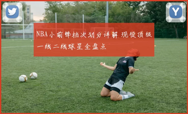 NBA小前锋档次划分详解 现役顶级一线二线球星全盘点