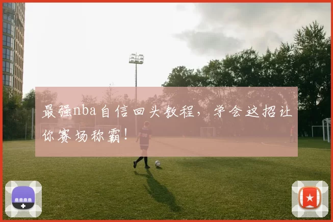 最强nba自信回头教程,学会这招让你赛场称霸!