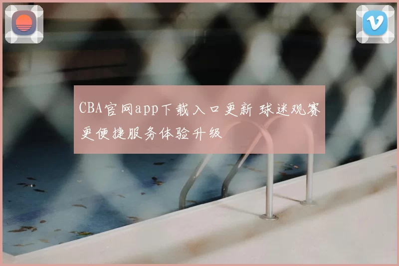 CBA官网app下载入口更新 球迷观赛更便捷服务体验升级