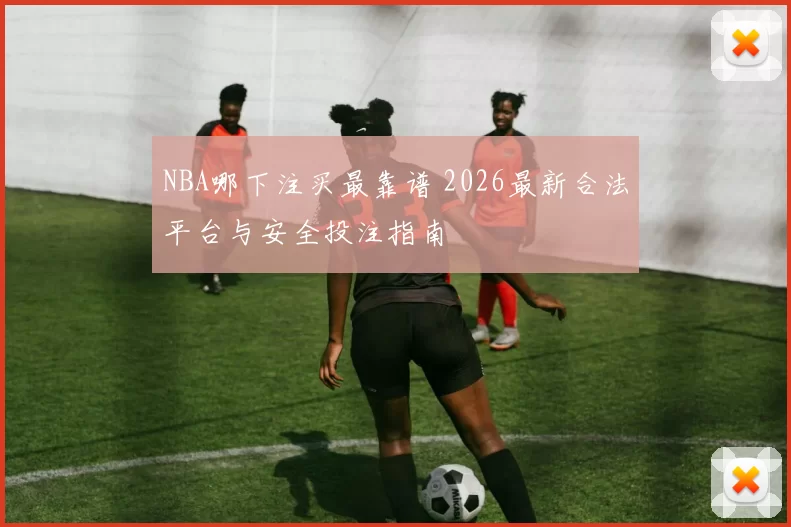NBA哪下注买最靠谱 2026最新合法平台与安全投注指南