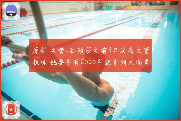 原创 名嘴_孙颖莎之前3年没有主管教练 她要早有Coco早就拿到大满贯了
