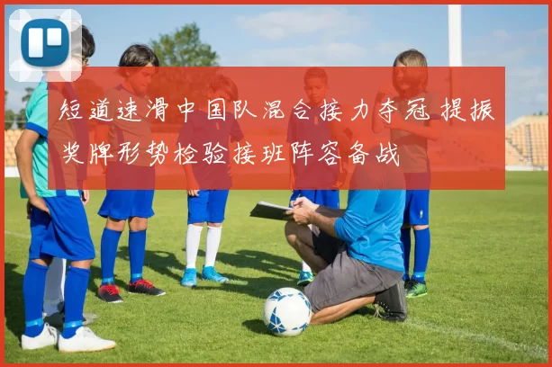 短道速滑中国队混合接力夺冠 提振奖牌形势检验接班阵容备战