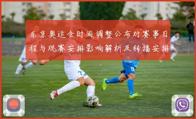 东京奥运会时间调整公布对赛事日程与观赛安排影响解析及转播安排