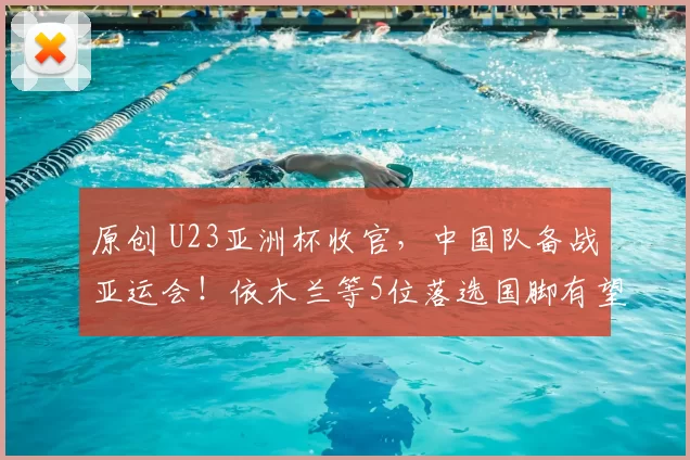 原创 U23亚洲杯收官，中国队备战亚运会！依木兰等5位落选国脚有望参赛