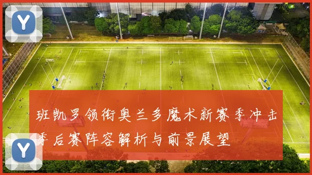 班凯罗领衔奥兰多魔术新赛季冲击季后赛阵容解析与前景展望