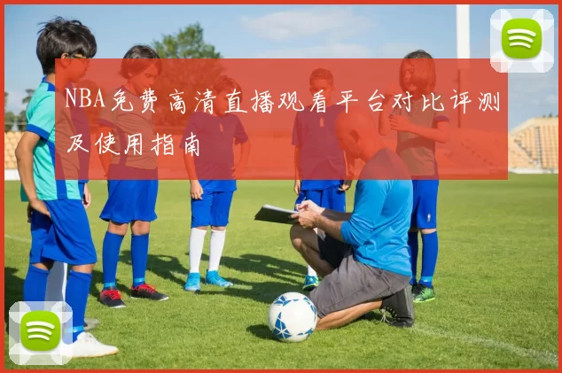 NBA免费高清直播观看平台对比评测及使用指南