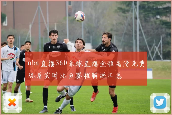 nba直播360乐球直播全程高清免费观看实时比分赛程解说汇总
