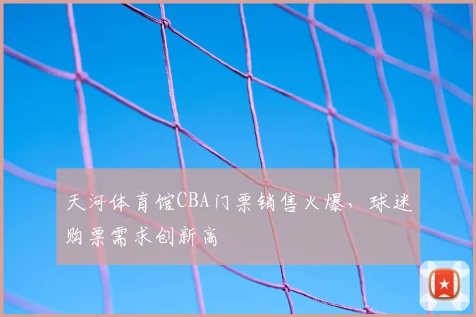 天河体育馆CBA门票销售火爆，球迷购票需求创新高