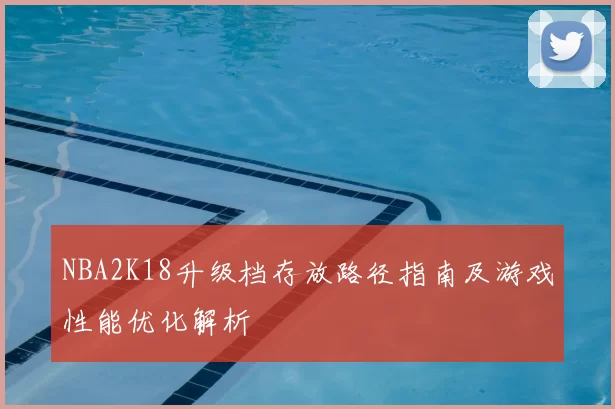 NBA2K18升级档存放路径指南及游戏性能优化解析