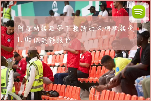 阿森纳接近签下赖斯西汉姆联接受1.05亿英镑报价