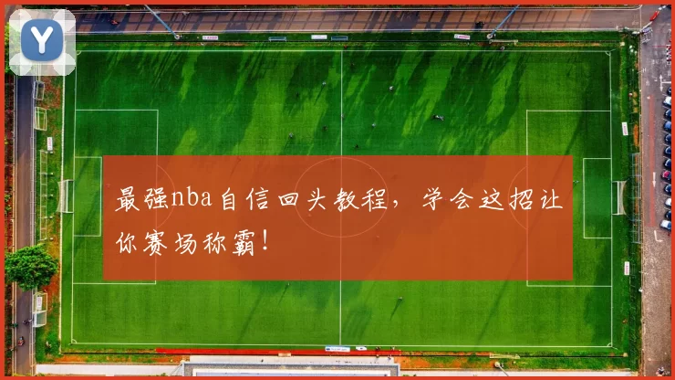 最强nba自信回头教程,学会这招让你赛场称霸!