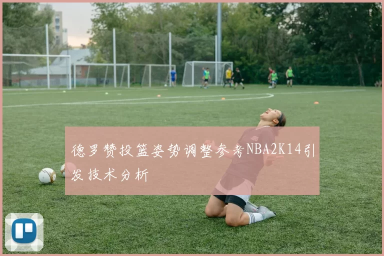 德罗赞投篮姿势调整参考NBA2K14引发技术分析