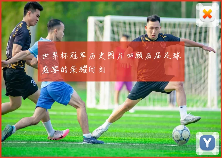 世界杯冠军历史图片回顾历届足球盛宴的荣耀时刻