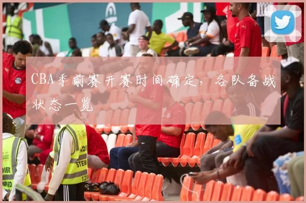 CBA季前赛开赛时间确定，各队备战状态一览