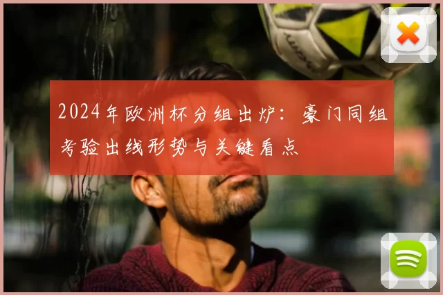 2024年欧洲杯分组出炉：豪门同组考验出线形势与关键看点