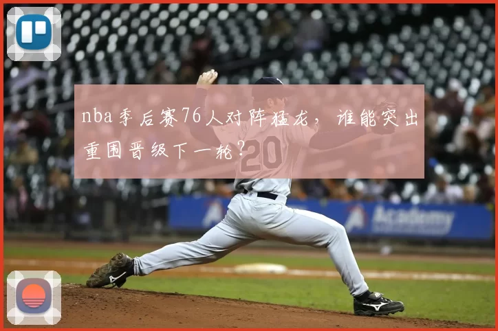 nba季后赛76人对阵猛龙，谁能突出重围晋级下一轮？