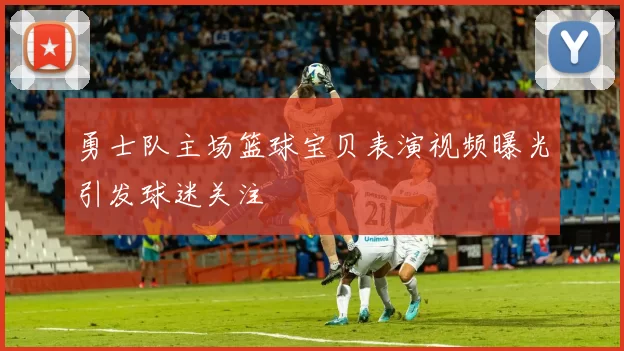 勇士队主场篮球宝贝表演视频曝光引发球迷关注