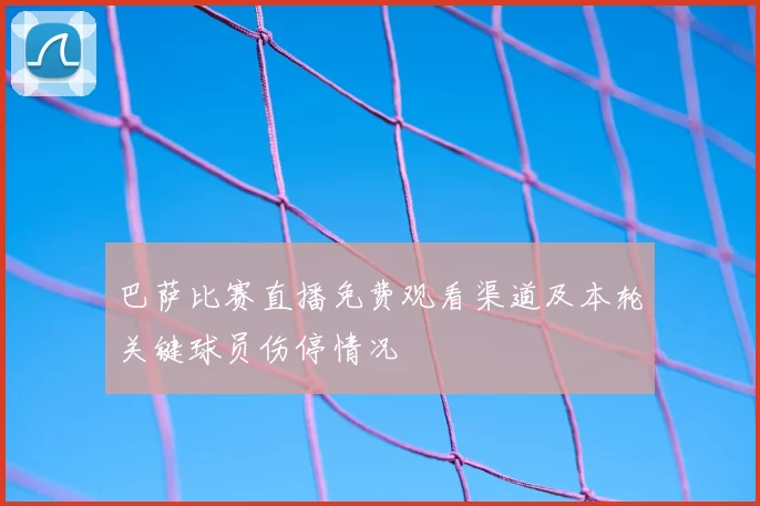 巴萨比赛直播免费观看渠道及本轮关键球员伤停情况